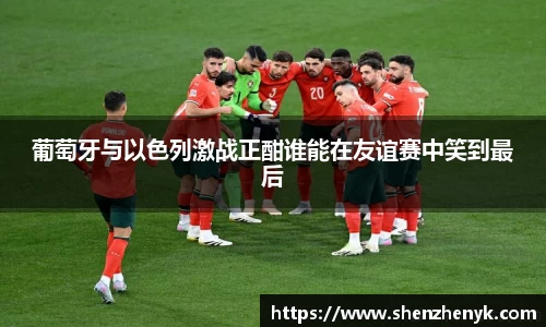 葡萄牙与以色列激战正酣谁能在友谊赛中笑到最后
